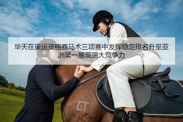 华天在奥运资格赛马术三项赛中发挥稳定排名升至亚洲第一展现强大竞争力