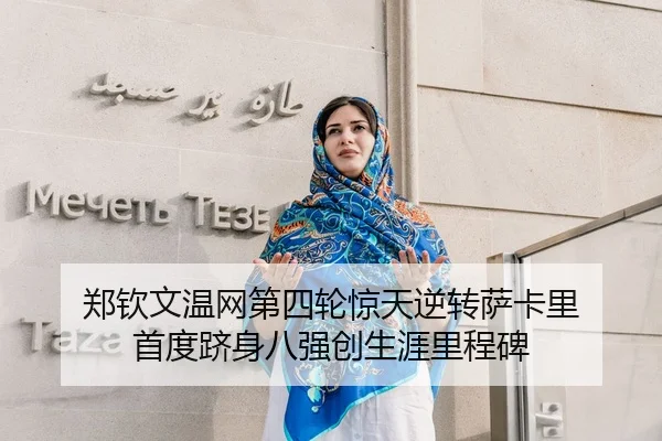 郑钦文温网第四轮惊天逆转萨卡里 首度跻身八强创生涯里程碑