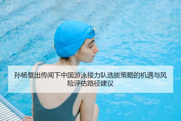 孙杨复出传闻下中国游泳接力队选拔策略的机遇与风险评估路径建议